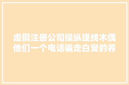 虚假注册公司操纵提线木偶他们一个电话骗走白叟的养老钱