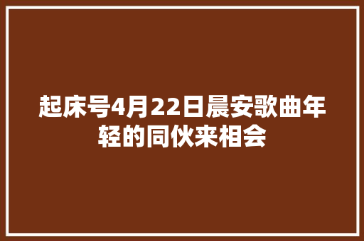 起床号4月22日晨安歌曲年轻的同伙来相会