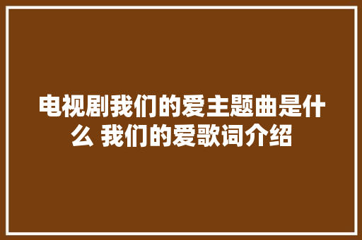 电视剧我们的爱主题曲是什么 我们的爱歌词介绍