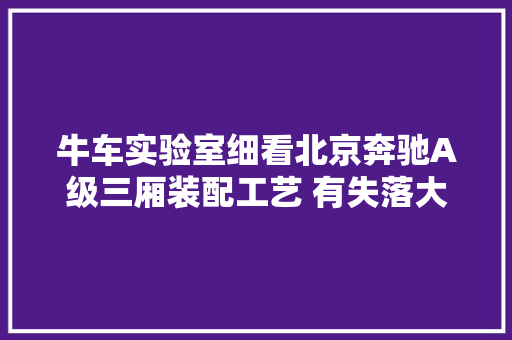 牛车实验室细看北京奔驰A级三厢装配工艺 有失落大年夜厂风仪
