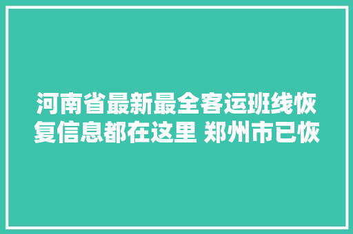 河南省最新最全客运班线恢复信息都在这里 郑州市已恢复111条线路