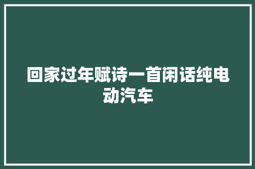 回家过年赋诗一首闲话纯电动汽车