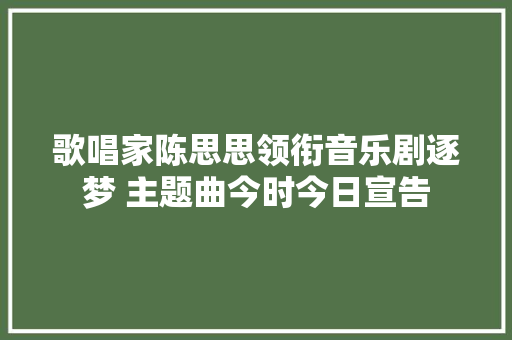 歌唱家陈思思领衔音乐剧逐梦 主题曲今时今日宣告