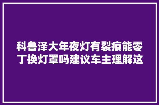 科鲁泽大年夜灯有裂痕能零丁换灯罩吗建议车主理解这些关键信息