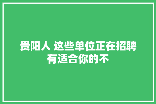贵阳人 这些单位正在招聘有适合你的不