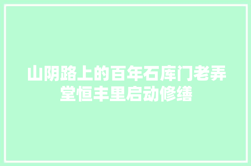 山阴路上的百年石库门老弄堂恒丰里启动修缮