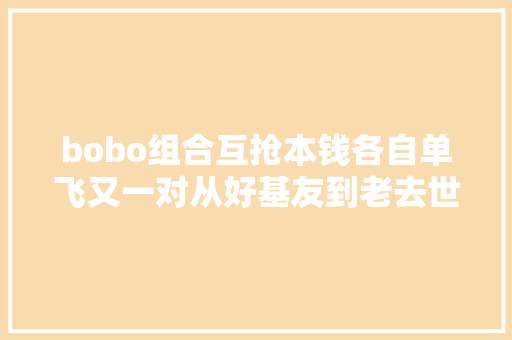 bobo组合互抢本钱各自单飞又一对从好基友到老去世不相往来的