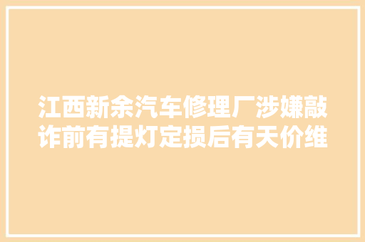 江西新余汽车修理厂涉嫌敲诈前有提灯定损后有天价维修