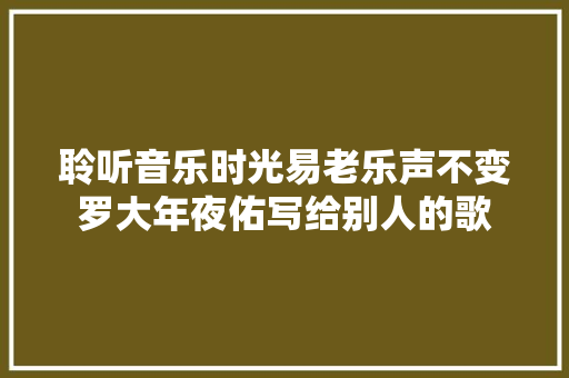 聆听音乐时光易老乐声不变罗大年夜佑写给别人的歌