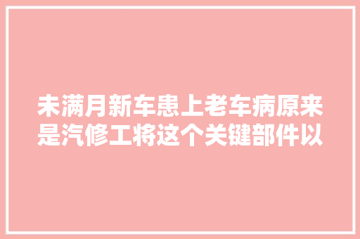 未满月新车患上老车病原来是汽修工将这个关键部件以次充好
