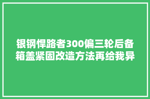 银钢悍路者300偏三轮后备箱盖紧固改造方法再给我异响一个试试