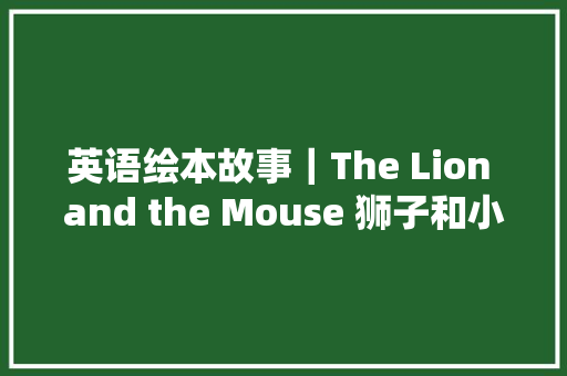 英语绘本故事｜The Lion and the Mouse 狮子和小老鼠