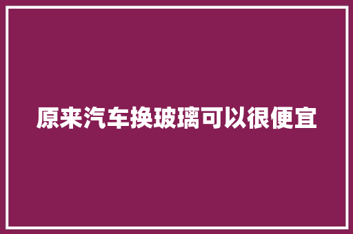 原来汽车换玻璃可以很便宜