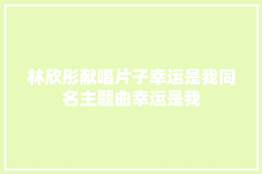 林欣彤献唱片子幸运是我同名主题曲幸运是我