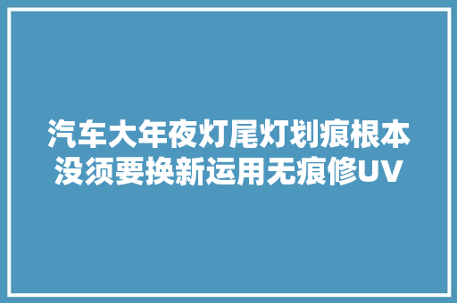 汽车大年夜灯尾灯划痕根本没须要换新运用无痕修UV树脂胶液轻松搞定 汽车知识