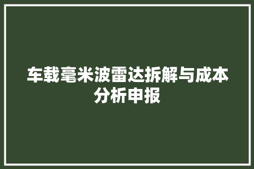车载毫米波雷达拆解与成本分析申报