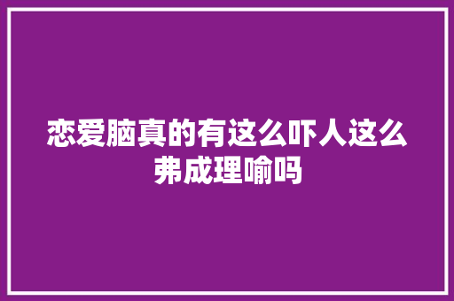 恋爱脑真的有这么吓人这么弗成理喻吗