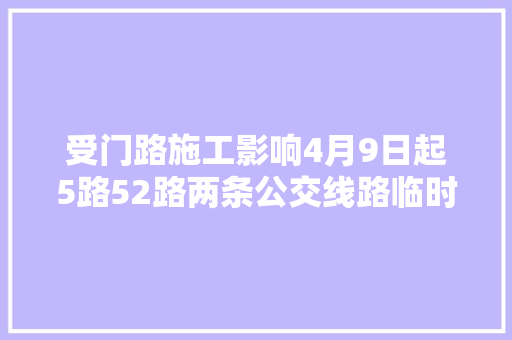 受门路施工影响4月9日起5路52路两条公交线路临时调解