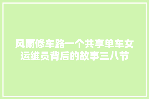 风雨修车路一个共享单车女运维员背后的故事三八节