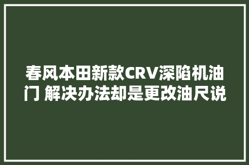 春风本田新款CRV深陷机油门 解决办法却是更改油尺说明书