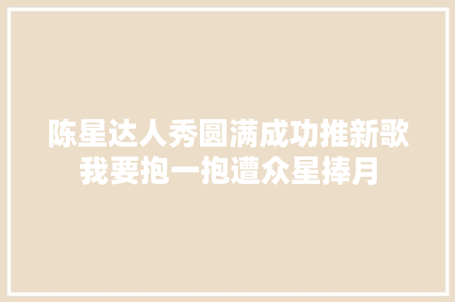 陈星达人秀圆满成功推新歌我要抱一抱遭众星捧月