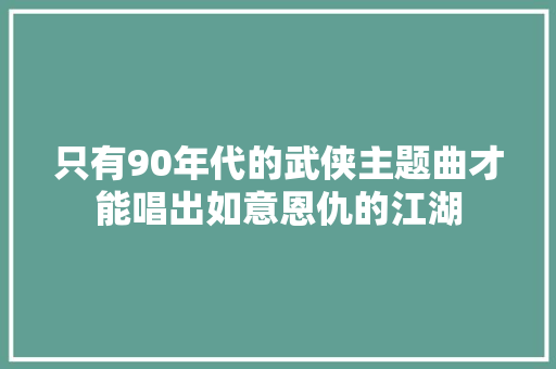 只有90年代的武侠主题曲才能唱出如意恩仇的江湖