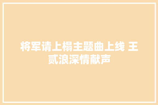 将军请上榻主题曲上线 王贰浪深情献声