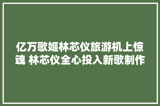亿万歌姬林芯仪旅游机上惊魂 林芯仪全心投入新歌制作 期待新作品出炉