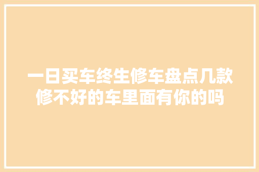 一日买车终生修车盘点几款修不好的车里面有你的吗