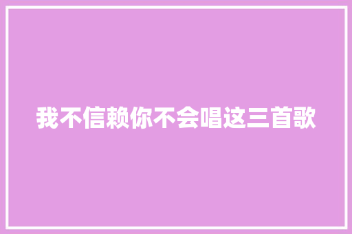 我不信赖你不会唱这三首歌