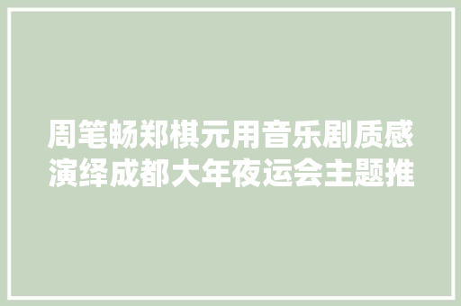 周笔畅郑棋元用音乐剧质感演绎成都大年夜运会主题推广歌曲