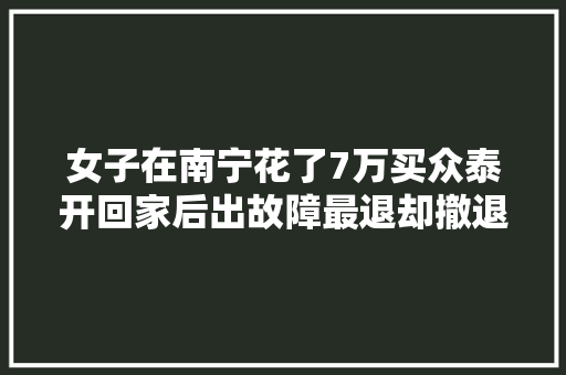 女子在南宁花了7万买众泰开回家后出故障最退却撤退款