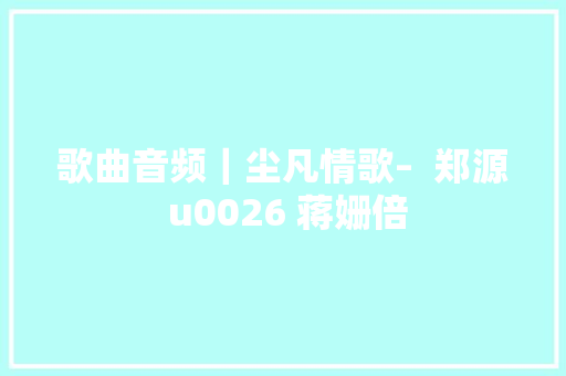 歌曲音频｜尘凡情歌–  郑源 u0026 蒋姗倍