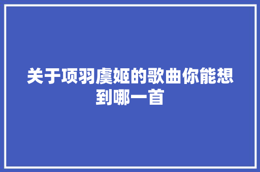 关于项羽虞姬的歌曲你能想到哪一首