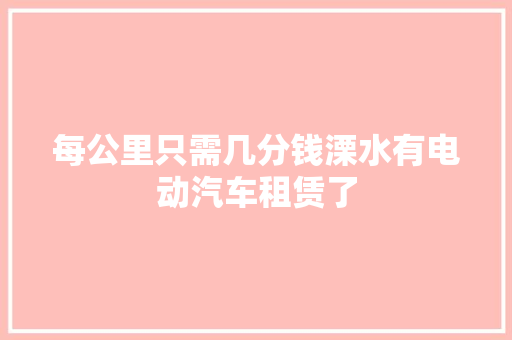 每公里只需几分钱溧水有电动汽车租赁了