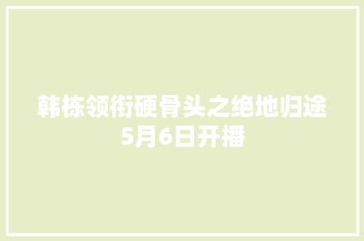 韩栋领衔硬骨头之绝地归途5月6日开播
