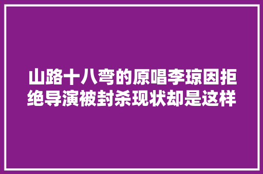 山路十八弯的原唱李琼因拒绝导演被封杀现状却是这样的