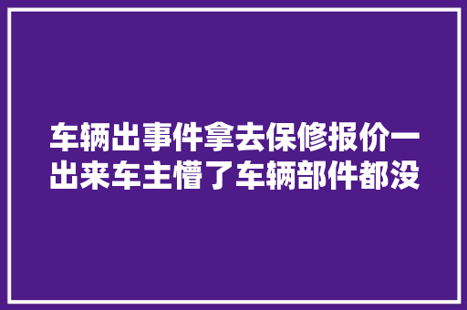 车辆出事件拿去保修报价一出来车主懵了车辆部件都没换啊