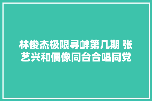 林俊杰极限寻衅第几期 张艺兴和偶像同台合唱同党