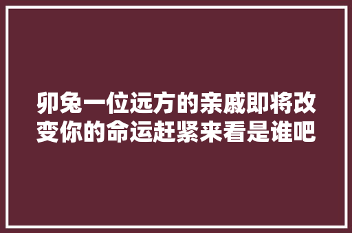 卯兔一位远方的亲戚即将改变你的命运赶紧来看是谁吧