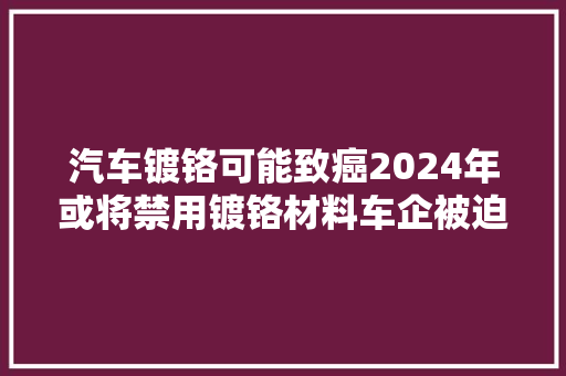 汽车镀铬可能致癌2024年或将禁用镀铬材料车企被迫寻找替代品