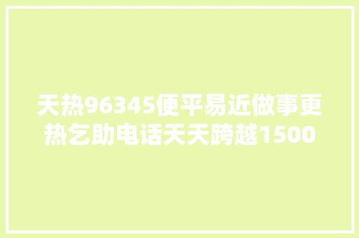 天热96345便平易近做事更热乞助电话天天跨越1500个