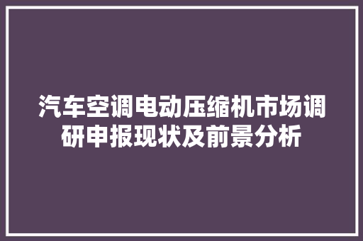 汽车空调电动压缩机市场调研申报现状及前景分析