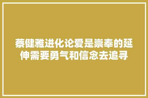 蔡健雅进化论爱是崇奉的延伸需要勇气和信念去追寻
