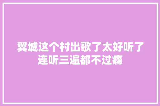 翼城这个村出歌了太好听了连听三遍都不过瘾
