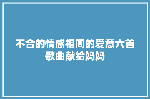 不合的情感相同的爱意六首歌曲献给妈妈