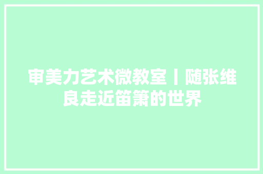 审美力艺术微教室丨随张维良走近笛箫的世界