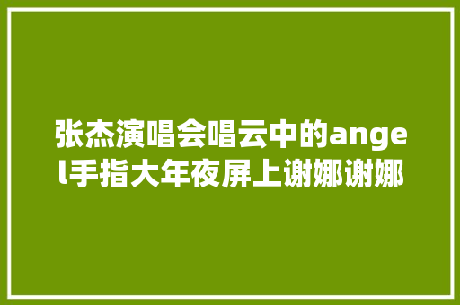 张杰演唱会唱云中的angel手指大年夜屏上谢娜谢娜害羞打呼唤
