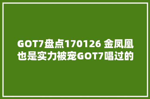 GOT7盘点170126 金凤凰也是实力被宠GOT7唱过的中文歌曲盘点