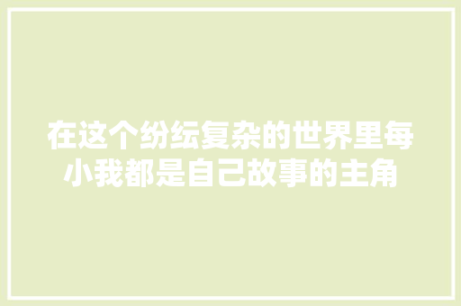 在这个纷纭复杂的世界里每小我都是自己故事的主角